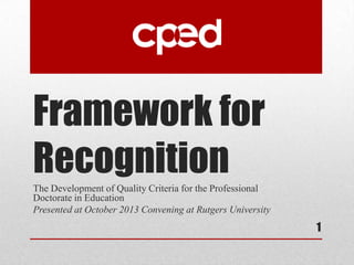 Framework for
RecognitionThe Development of Quality Criteria for the Professional
Doctorate in Education
Presented at October 2013 Convening at Rutgers University
1
 
