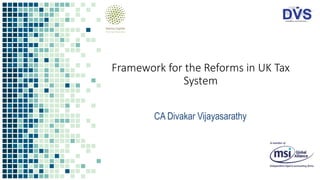 Framework for the Reforms in UK Tax
System
CA Divakar Vijayasarathy
 