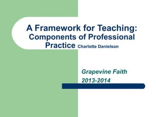 A Framework for Teaching:
Components of Professional
Practice Charlotte Danielson
Grapevine Faith
2013-2014
 