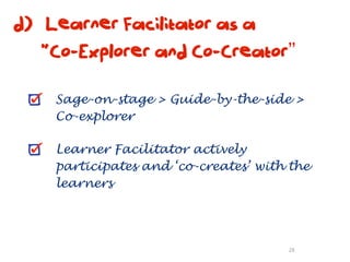 d) Learner Facilitator as a
   “Co-Explorer and Co-Creator”

    Sage-on-stage > Guide-by-the-side >
    Co-explorer

    Learner Facilitator actively
    participates and ‘co-creates’ with the
    learners




                                      28
 