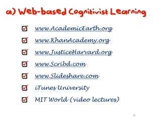 a) Web-based Cognitivist Learning
      www.AcademicEarth.org

      www.KhanAcademy.org

      www.JusticeHarvard.org

      www.Scribd.com

      www.Slideshare.com

      iTunes University

      MIT World (video lectures)

                                   46
 
