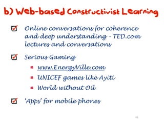 b) Web-based Constructivist Learning
    Online conversations for coherence
    and deep understanding - TED.com
    lectures and conversations

    Serious Gaming
        www.EnergyVille.com
        UNICEF games like Ayiti
        World without Oil

    ‘Apps’ for mobile phones

                                    49
 