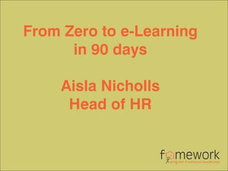 From Zero to e-Learning
in 90 days
Aisla Nicholls
Head of HR
 
