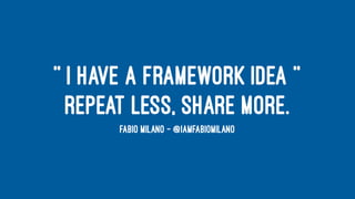 '' I HAVE A FRAMEWORK IDEA ''
REPEAT LESS, SHARE MORE.
FABIO MILANO - @IAMFABIOMILANO
 