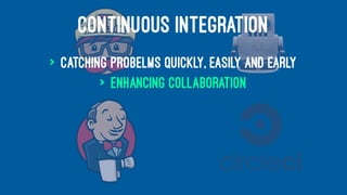 CONTINUOUS INTEGRATION
> catching probelms quickly, easily and early
> enhancing collaboration
 
