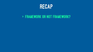 RECAP
> framework or not framework?
 