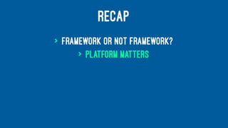 RECAP
> framework or not framework?
> platform matters
 