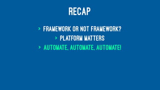 RECAP
> framework or not framework?
> platform matters
> automate, automate, automate!
 