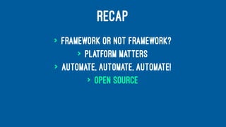 RECAP
> framework or not framework?
> platform matters
> automate, automate, automate!
> open source
 