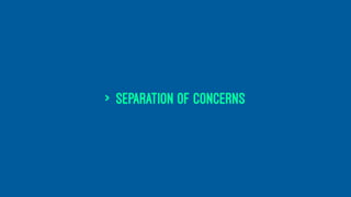 > separation of concerns
 