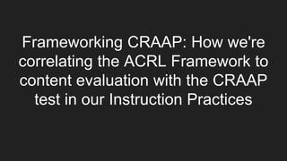 Frameworking CRAAP: How we're
correlating the ACRL Framework to
content evaluation with the CRAAP
test in our Instruction Practices
 