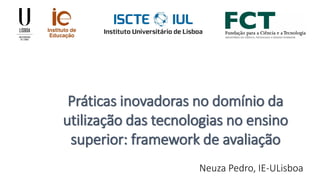 Práticas inovadoras no domínio da
utilização das tecnologias no ensino
superior: framework de avaliação
Neuza Pedro, IE-ULisboa
 