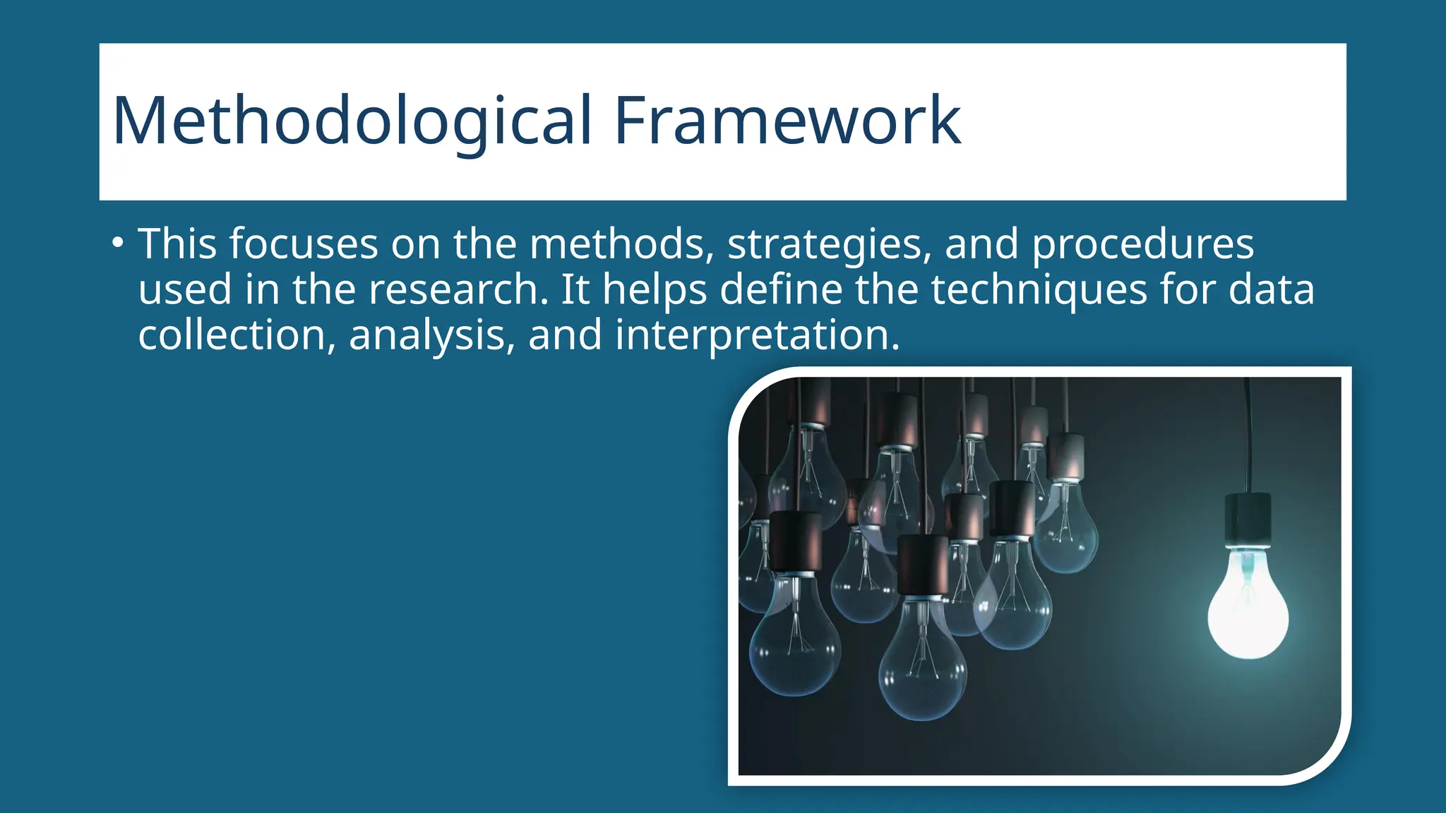 Methodological Framework
• This focuses on the methods, strategies, and procedures
used in the research. It helps define the techniques for data
collection, analysis, and interpretation.
 