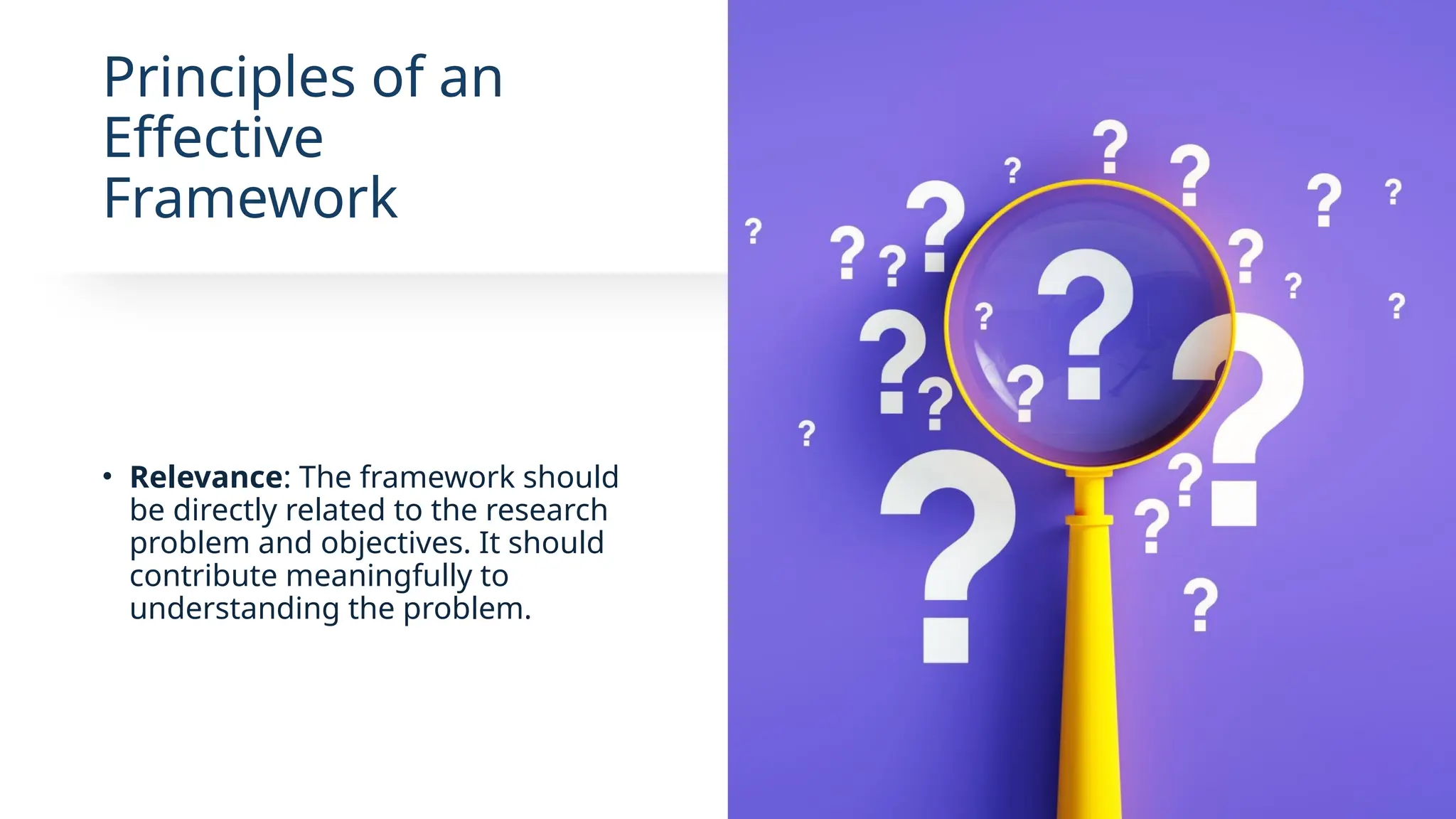 Principles of an
Effective
Framework
• Relevance: The framework should
be directly related to the research
problem and objectives. It should
contribute meaningfully to
understanding the problem.
 