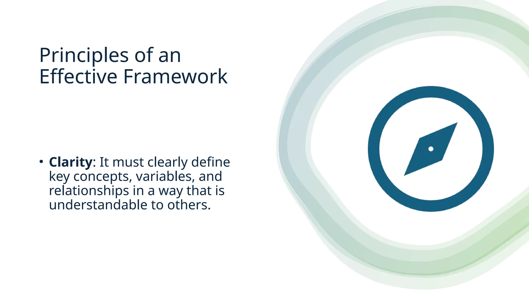 Principles of an
Effective Framework
• Clarity: It must clearly define
key concepts, variables, and
relationships in a way that is
understandable to others.
 