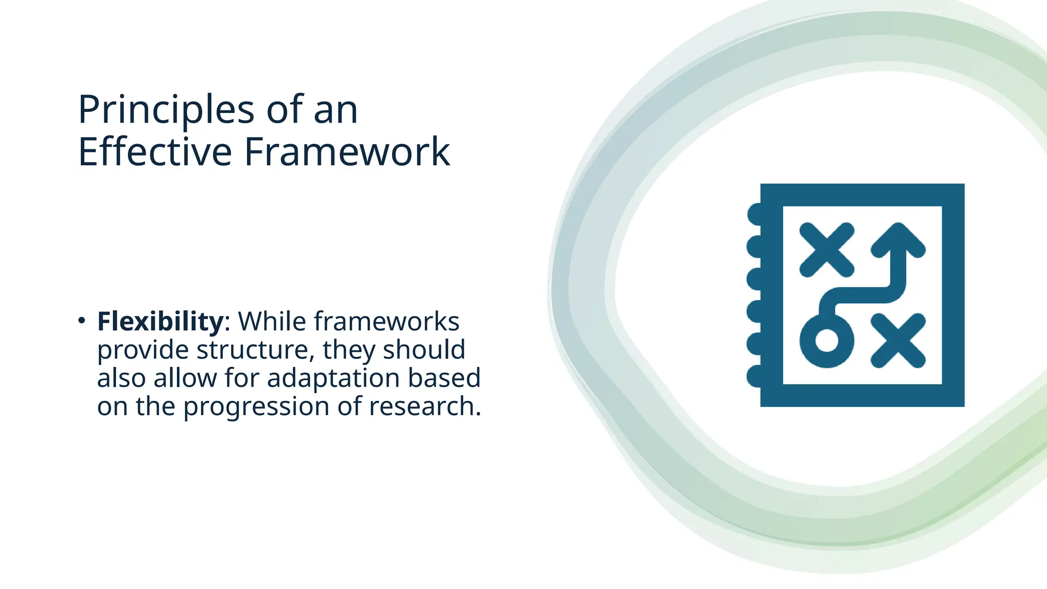 Principles of an
Effective Framework
• Flexibility: While frameworks
provide structure, they should
also allow for adaptation based
on the progression of research.
 