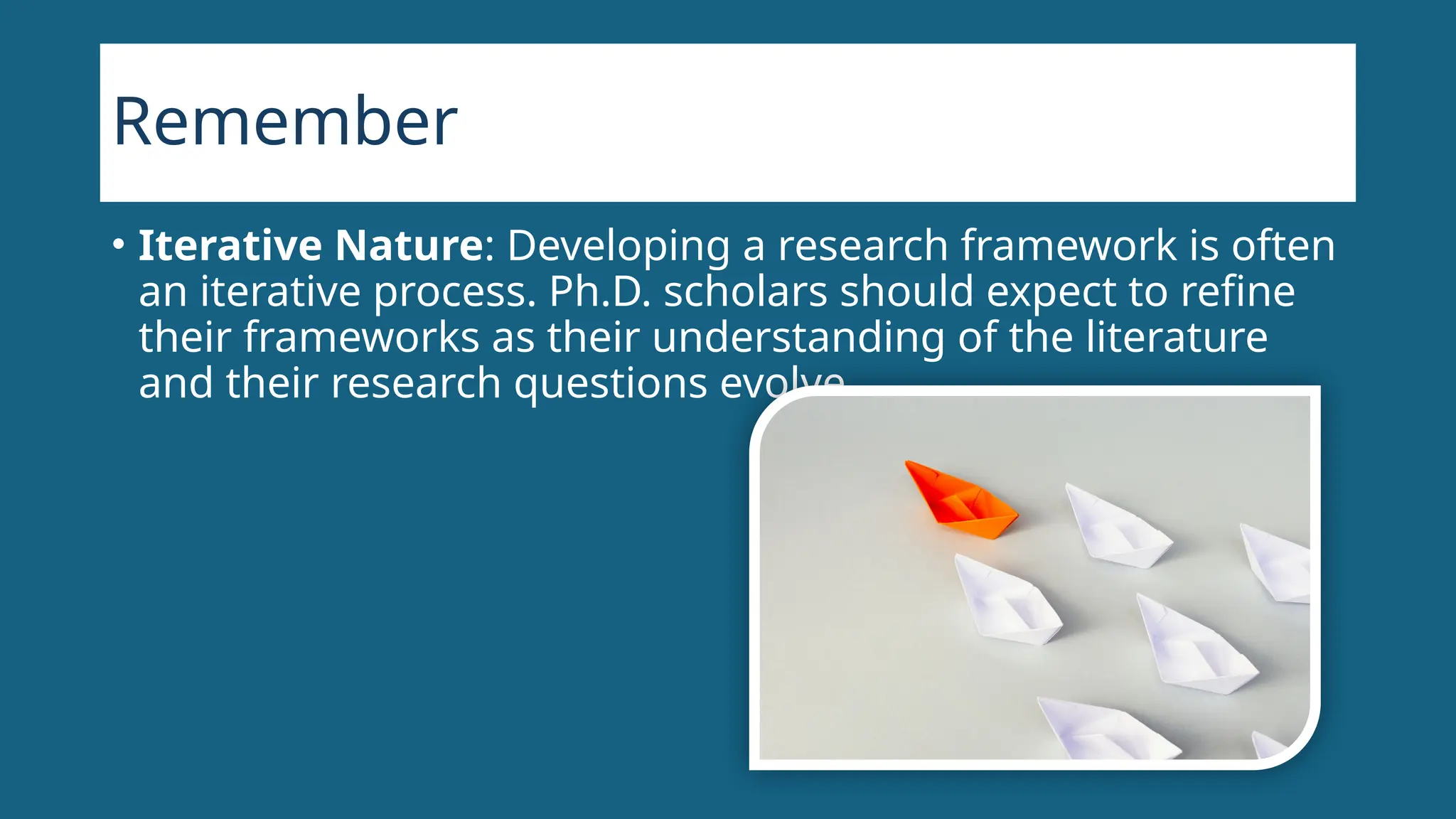 Remember
• Iterative Nature: Developing a research framework is often
an iterative process. Ph.D. scholars should expect to refine
their frameworks as their understanding of the literature
and their research questions evolve.
 