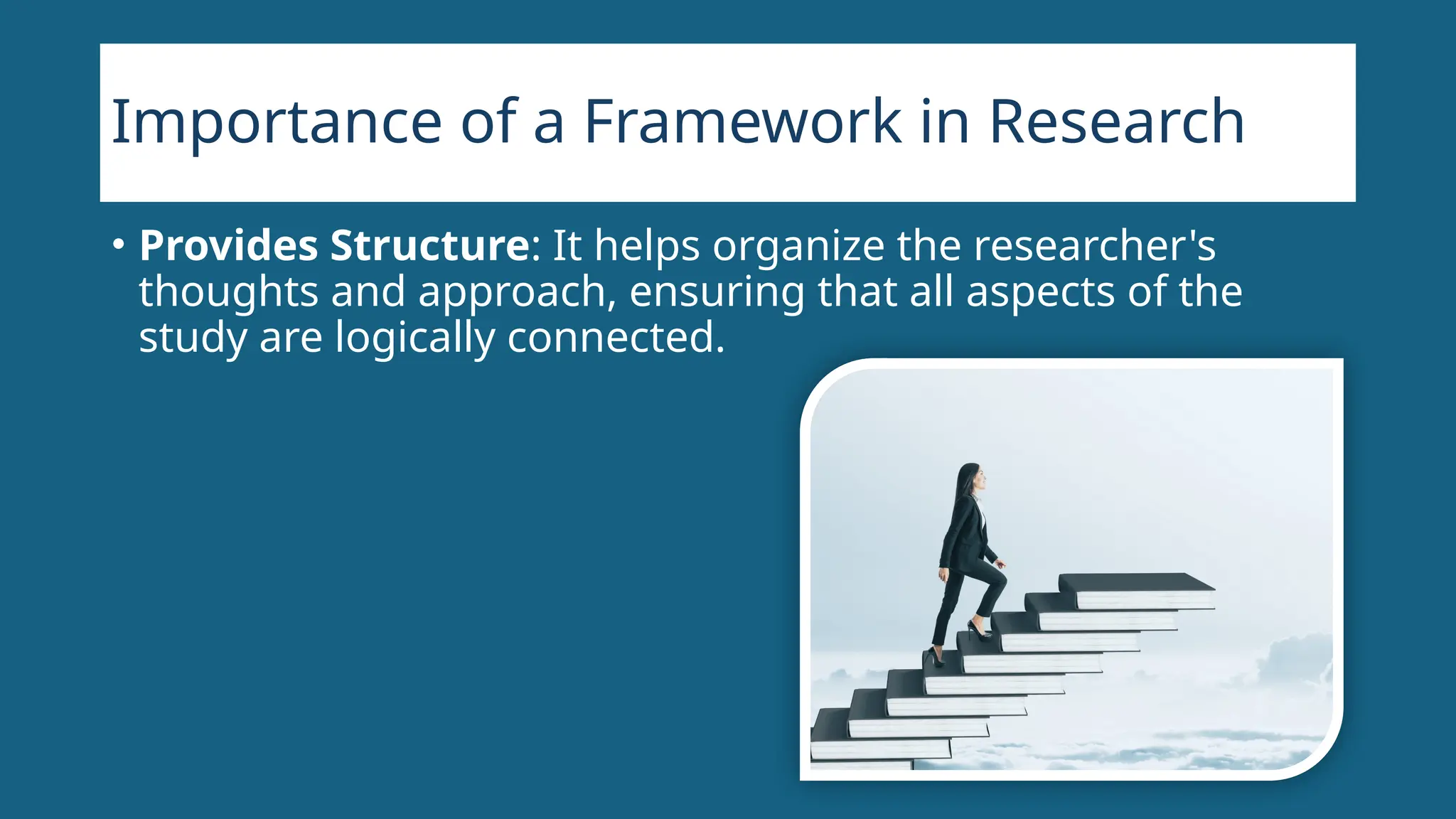 Importance of a Framework in Research
• Provides Structure: It helps organize the researcher's
thoughts and approach, ensuring that all aspects of the
study are logically connected.
 
