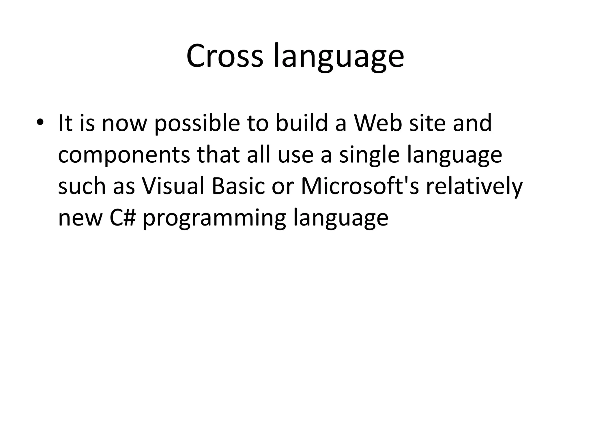 Cross language
• It is now possible to build a Web site and
components that all use a single language
such as Visual Basic or Microsoft's relatively
new C# programming language
 