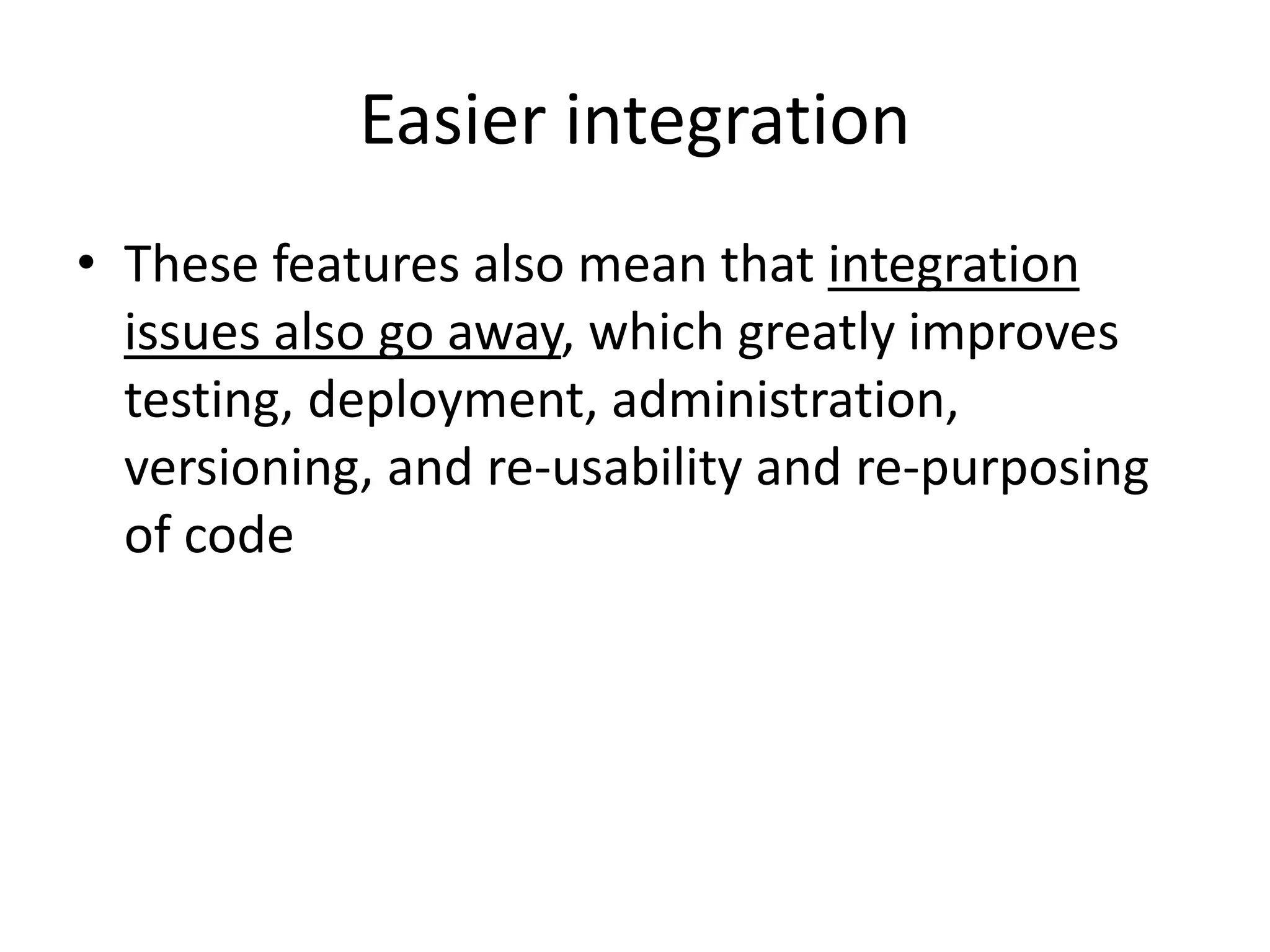 Easier integration
• These features also mean that integration
issues also go away, which greatly improves
testing, deployment, administration,
versioning, and re-usability and re-purposing
of code
 