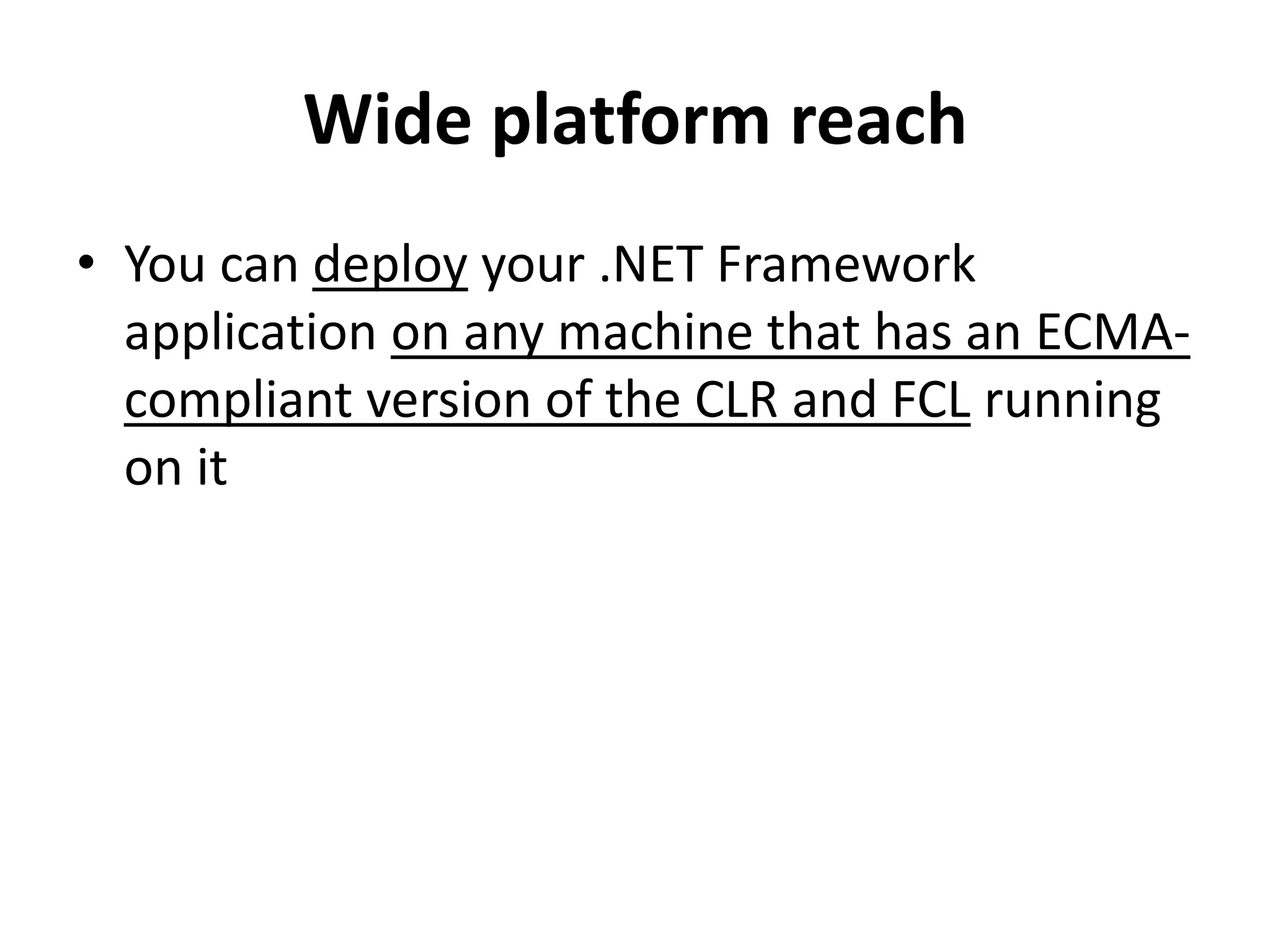 Wide platform reach
• You can deploy your .NET Framework
application on any machine that has an ECMA-
compliant version of the CLR and FCL running
on it
 