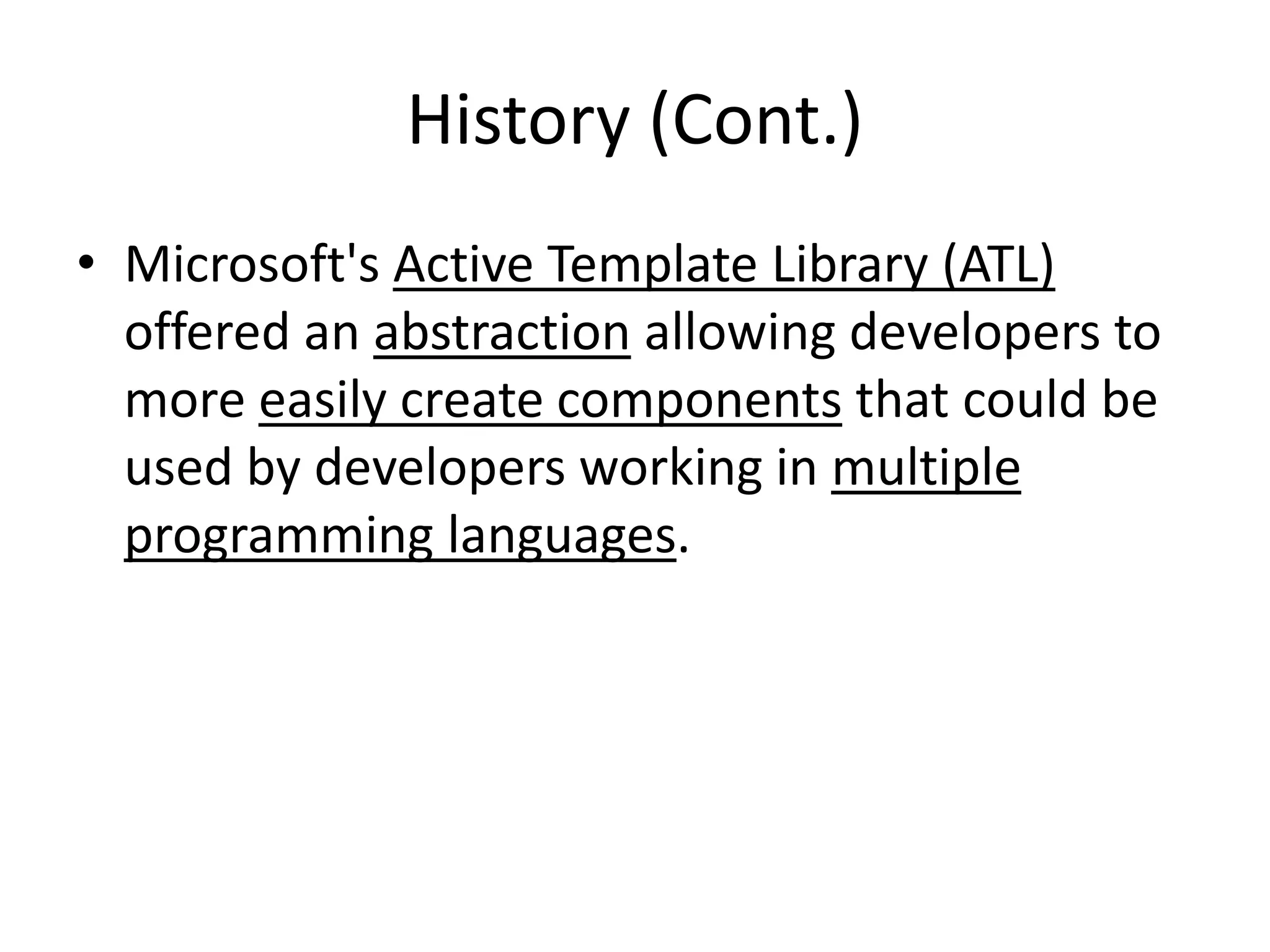 History (Cont.)
• Microsoft's Active Template Library (ATL)
offered an abstraction allowing developers to
more easily create components that could be
used by developers working in multiple
programming languages.
 