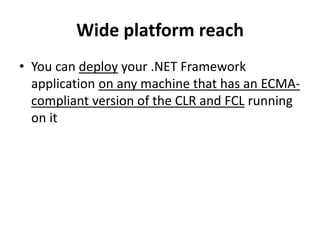 Wide platform reach
• You can deploy your .NET Framework
application on any machine that has an ECMA-
compliant version of the CLR and FCL running
on it
 