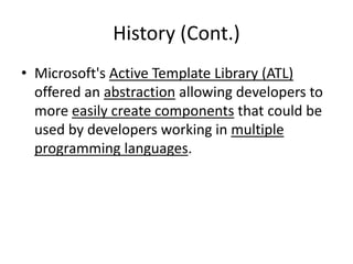 History (Cont.)
• Microsoft's Active Template Library (ATL)
offered an abstraction allowing developers to
more easily create components that could be
used by developers working in multiple
programming languages.
 