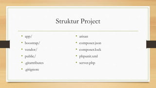 Struktur Project
• app/
• boostrap/
• vendor/
• public/
• .gitattributes
• .gitignore
• arisan
• composer.json
• composer.lock
• phpunit.xml
• server.php
 