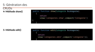 5- Génération des
CRUDs
4- Méthode show()
5- Méthode edit()
public function show(Categorie $categorie)
{
return
view('categories.show',compact('Categorie')
);
}
public function edit(Categorie $categorie)
{
return
view('categories.edit',compact('categorie'));
}
 