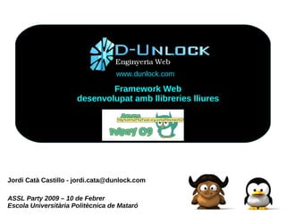 www.dunlock.com

                              Framework Web
                      desenvolupat amb llibreries lliures




Jordi Catà Castillo - jordi.cata@dunlock.com

ASSL Party 2009 – 10 de Febrer
Escola Universitària Politècnica de Mataró
 
