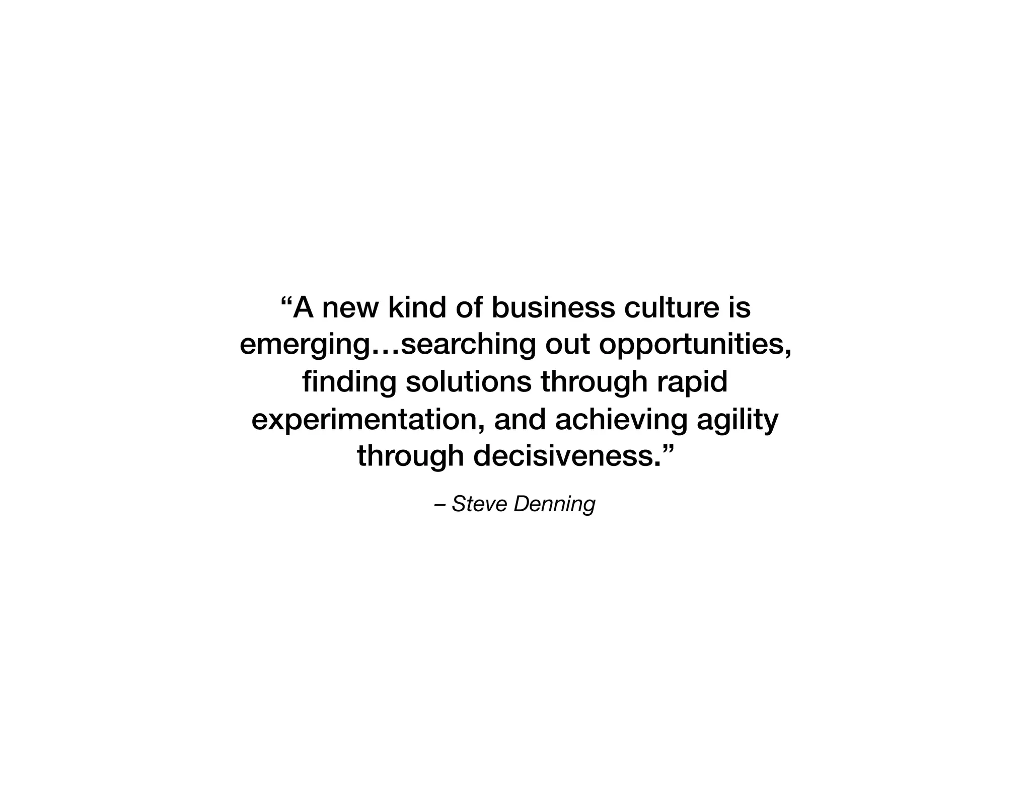 – Steve Denning
“A new kind of business culture is
emerging…searching out opportunities,
ﬁnding solutions through rapid
experimentation, and achieving agility
through decisiveness.”
 
