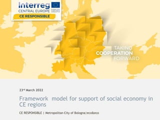 23rd March 2022
Framework model for support of social economy in
CE regions
CE RESPONSIBLE | Metropolitan City of Bologna|eco&eco
 