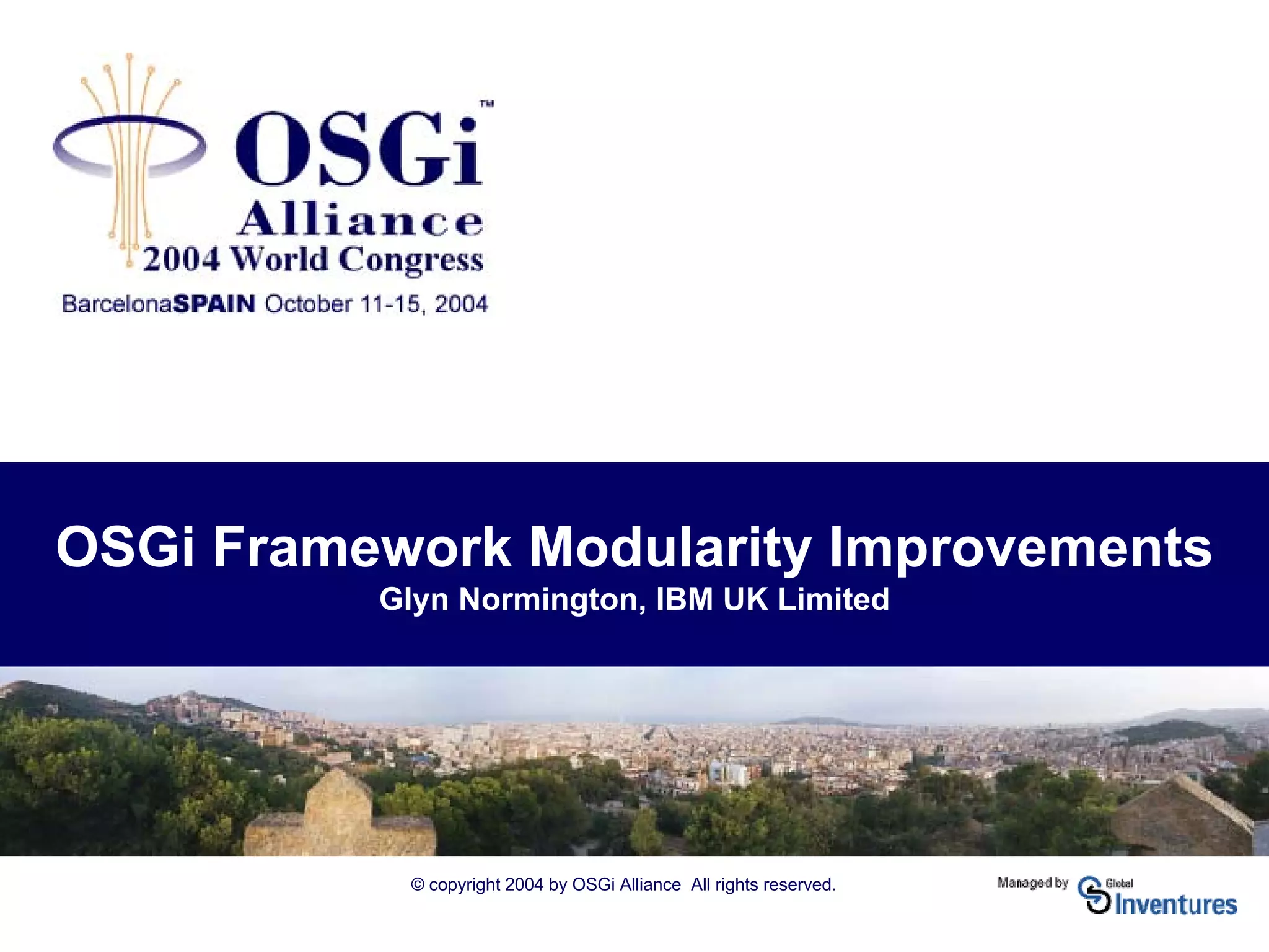 © copyright 2004 by OSGi Alliance All rights reserved.
OSGi Framework Modularity Improvements
Glyn Normington, IBM UK Limited
 