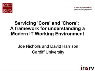 Servicing 'Core' and 'Chore':  A framework for understanding a Modern IT Working Environment Joe Nicholls and David Harrison Cardiff University 