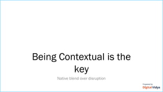 Being Contextual is the
key
Native blend over disruption
 