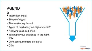AGEND
A• Internet in India
• Scope of digital
• The marketing funnel
• Types of media buy on digital media?
• Knowing your audience
• Talking to your audience in the right
way
• Connecting the dots on digital
• Q&A
 