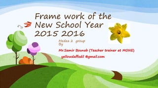Frame work of the
New School Year
2015 2016
Medea 2 group
By
Mr.Samir Bounab (Teacher trainer at MONE)
yellowdaffodil @gmail.com
 