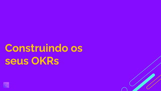 Construindo os
seus OKRs
 