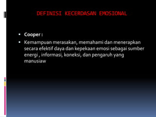 DEFINISI KECERDASAN EMOSIONAL
 Cooper :
 Kemampuan merasakan, memahami dan menerapkan
secara efektif daya dan kepekaan emosi sebagai sumber
energi , informasi, koneksi, dan pengaruh yang
manusiaw
 