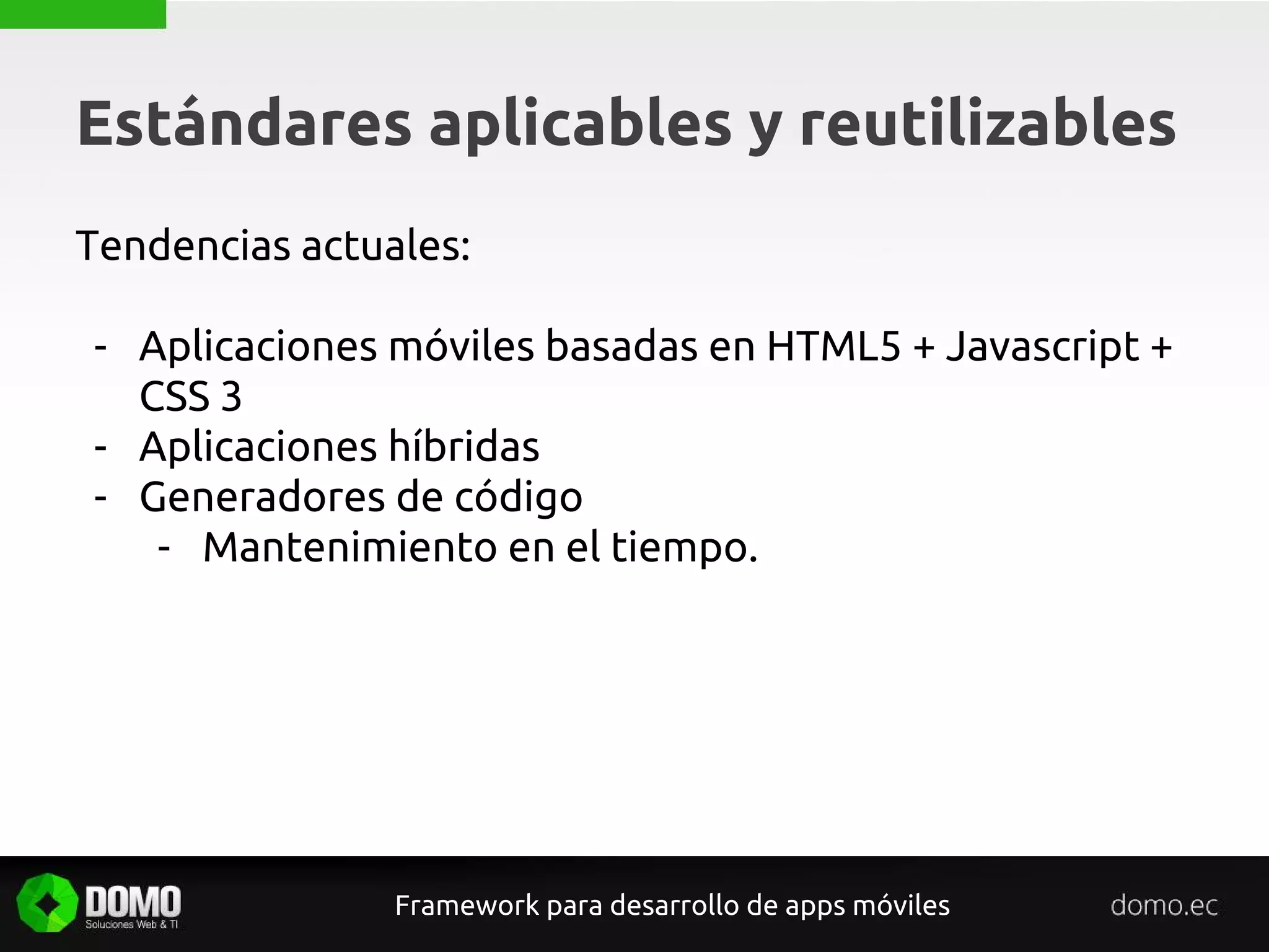 Estándares aplicables y reutilizables
Framework para desarrollo de apps móviles
Tendencias actuales:
- Aplicaciones móviles basadas en HTML5 + Javascript +
CSS 3
- Aplicaciones híbridas
- Generadores de código
- Mantenimiento en el tiempo.
 