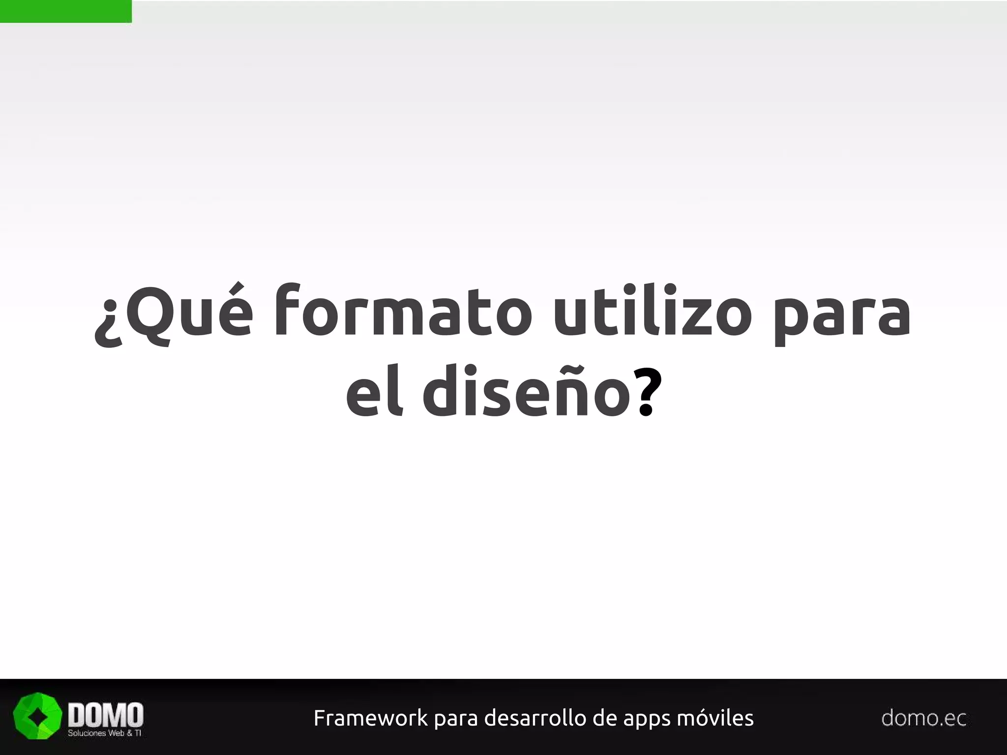 Framework para desarrollo de apps móviles
¿Qué formato utilizo para
el diseño?
 