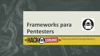 Frameworks para
Pentesters
Francisco Daniel Carvajal Becerra
 