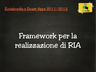 Socialmedia e Smart Apps 2011/2012




      Framework per la
     realizzazione di RIA
 