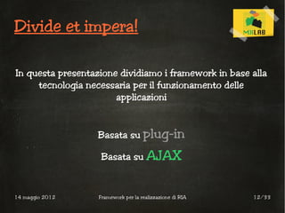 Divide et impera!

In questa presentazione dividiamo i framework in base alla
     tecnologia necessaria per il funzionamento delle
                       applicazioni



                   Basata su plug-in

                    Basata su AJAX



14 maggio 2012     Framework per la realizzazione di RIA   12/33
 