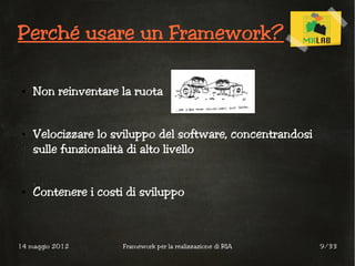 Perché usare un Framework?

 ●   Non reinventare la ruota


 ●   Velocizzare lo sviluppo del software, concentrandosi
     sulle funzionalità di alto livello


 ●   Contenere i costi di sviluppo



14 maggio 2012        Framework per la realizzazione di RIA   9/33
 