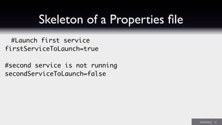 Skeleton of a Properties ﬁle
#Launch first service
firstServiceToLaunch=true
#second service is not running
secondServiceToLaunch=false
 