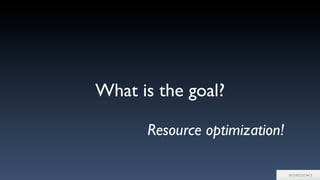 What is the goal?
Resource optimization!
 
