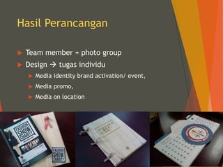 Hasil Perancangan
 Team member + photo group
 Design  tugas individu
 Media identity brand activation/ event,
 Media promo,
 Media on location
 