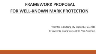 FRAMEWORK PROPOSAL
FOR WELL-KNOWN MARK PROTECTION
Presented in Da Nang city, September 23, 2016
By Lawyer Le Quang Vinh and Dr. Phan Ngoc Tam
 